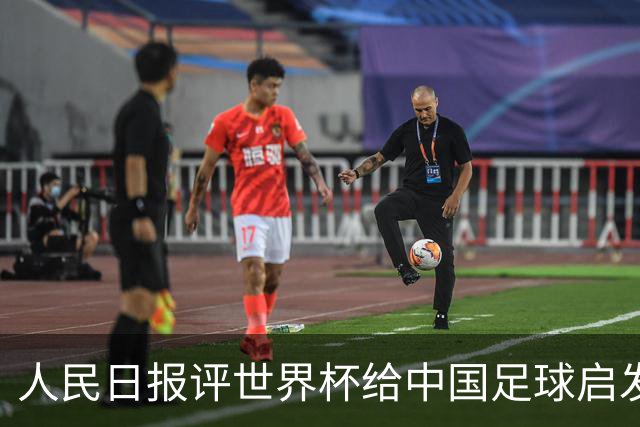 人民日报评世界杯给中国足球启发：已从“球星竞争”升级到“体系竞争”