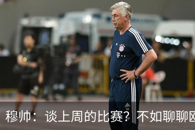 穆帅：谈上周的比赛？不如聊聊欧冠的精彩吧！